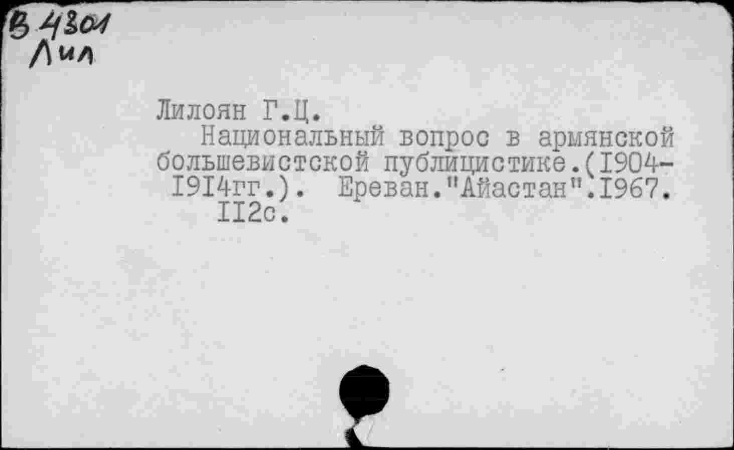 ﻿Лилоян Г.Ц.
Национальный вопрос в армянской большевистской публицистике.(1904-1914гг.). Ереван."Айастан”.1967.
112с.